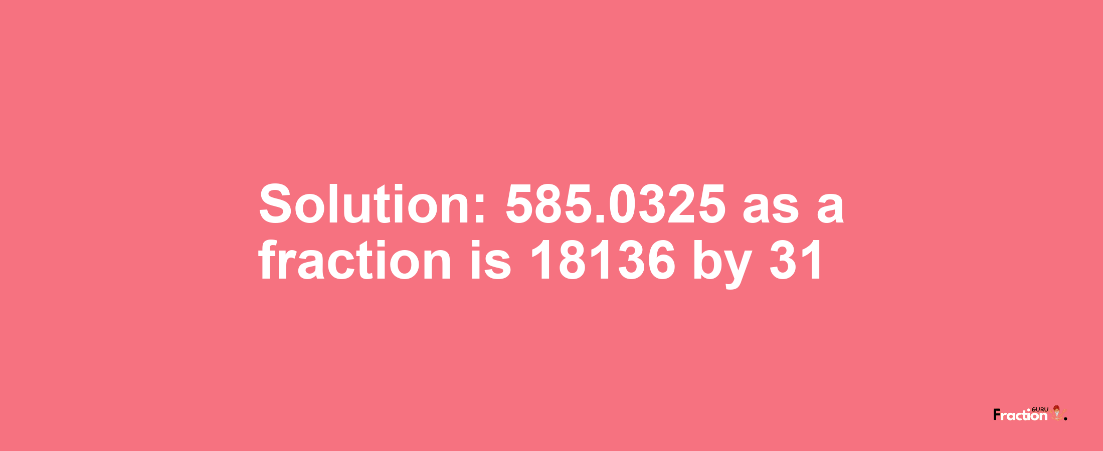 Solution:585.0325 as a fraction is 18136/31